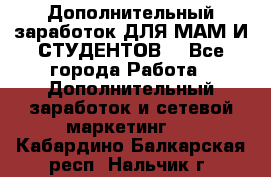 Дополнительный заработок ДЛЯ МАМ И СТУДЕНТОВ. - Все города Работа » Дополнительный заработок и сетевой маркетинг   . Кабардино-Балкарская респ.,Нальчик г.